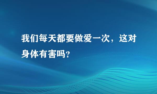 我们每天都要做爱一次，这对身体有害吗？