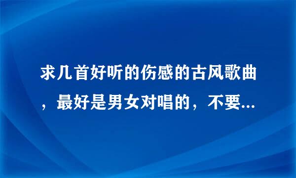 求几首好听的伤感的古风歌曲，最好是男女对唱的，不要太多，但一定要好听！！
