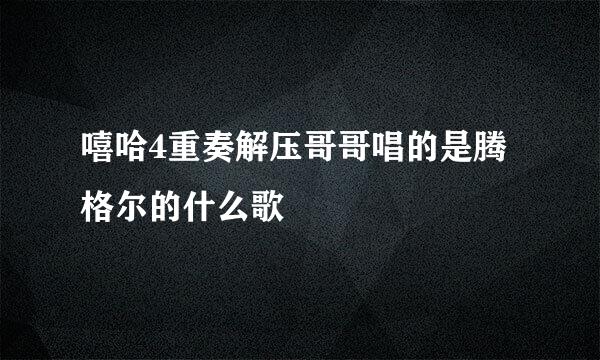 嘻哈4重奏解压哥哥唱的是腾格尔的什么歌