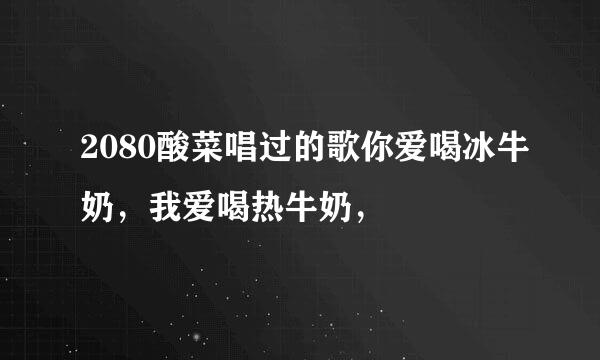 2080酸菜唱过的歌你爱喝冰牛奶，我爱喝热牛奶，