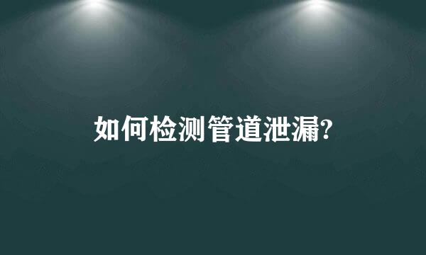 如何检测管道泄漏?