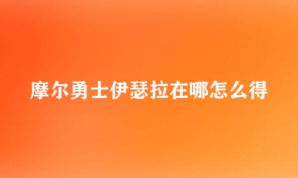 摩尔勇士伊瑟拉在哪怎么得