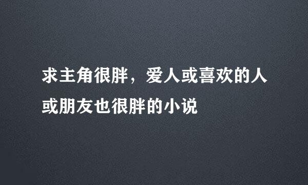 求主角很胖，爱人或喜欢的人或朋友也很胖的小说