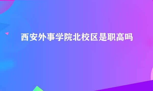 西安外事学院北校区是职高吗