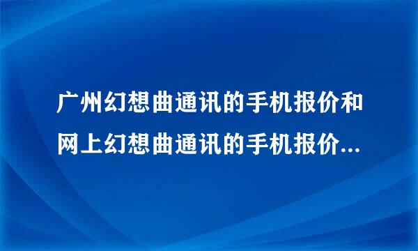 广州幻想曲通讯的手机报价和网上幻想曲通讯的手机报价一样吗？