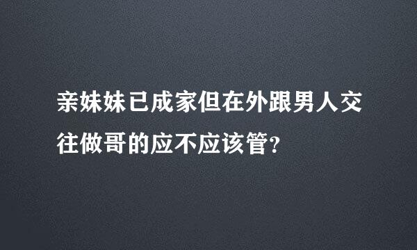 亲妹妹已成家但在外跟男人交往做哥的应不应该管？