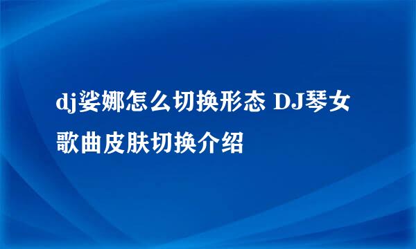 dj娑娜怎么切换形态 DJ琴女歌曲皮肤切换介绍