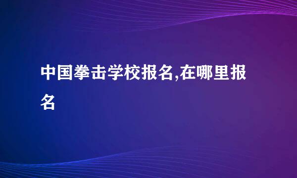 中国拳击学校报名,在哪里报名