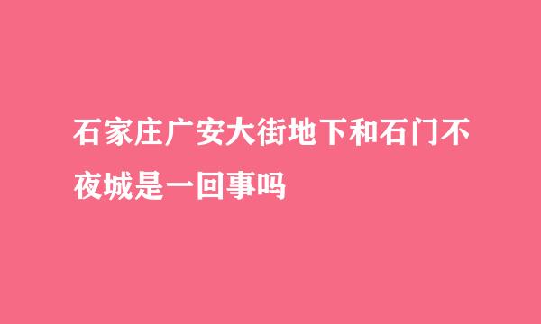 石家庄广安大街地下和石门不夜城是一回事吗