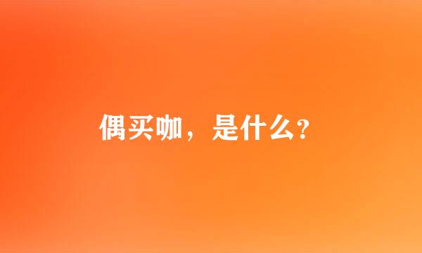 偶买咖，是什么？