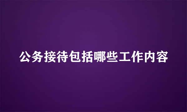 公务接待包括哪些工作内容