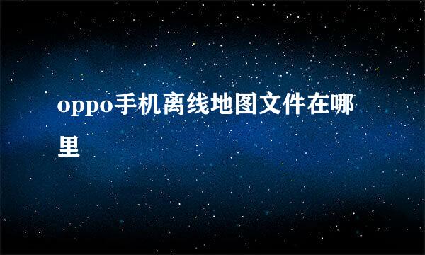 oppo手机离线地图文件在哪里