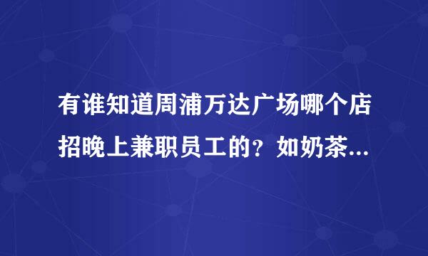 有谁知道周浦万达广场哪个店招晚上兼职员工的？如奶茶店或者是快餐店。