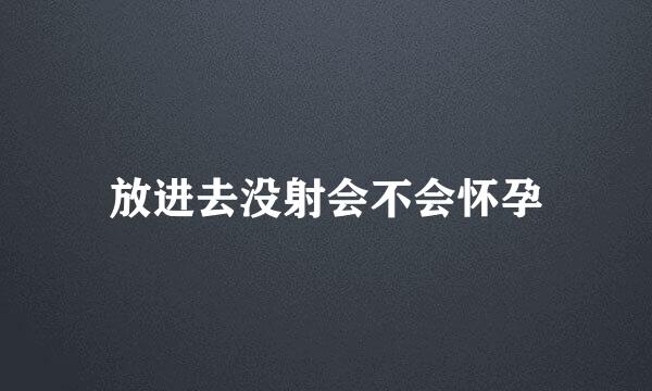 放进去没射会不会怀孕