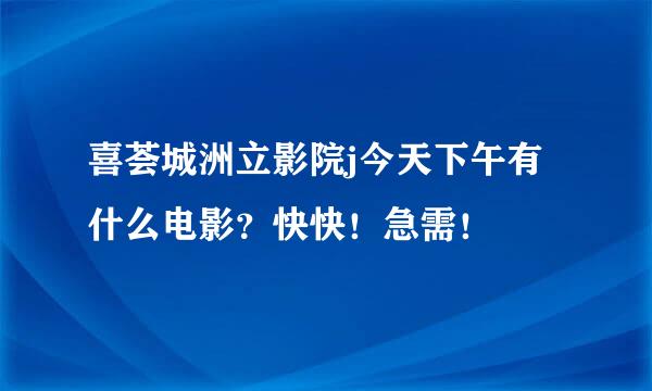 喜荟城洲立影院j今天下午有什么电影？快快！急需！