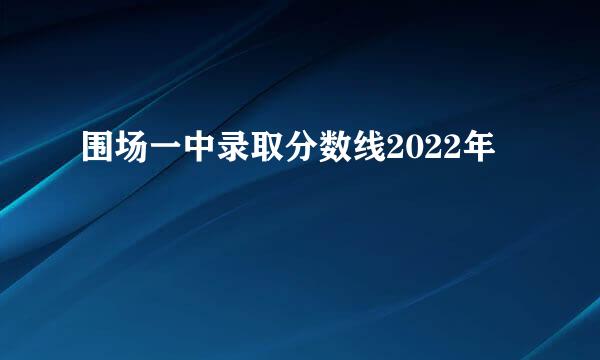 围场一中录取分数线2022年