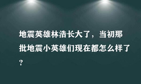 地震英雄林浩长大了，当初那批地震小英雄们现在都怎么样了？