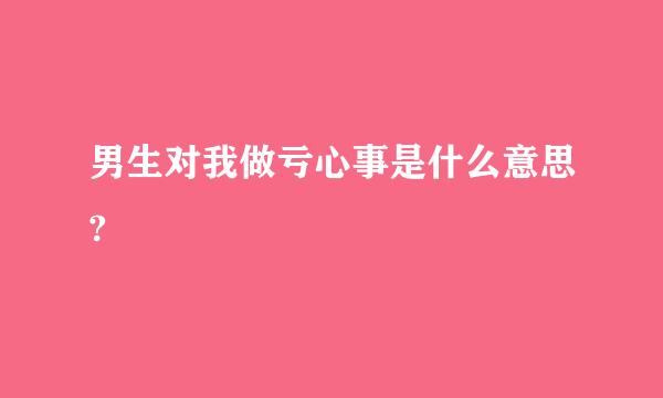 男生对我做亏心事是什么意思?