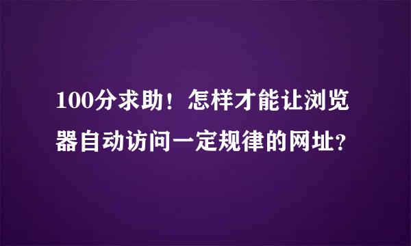 100分求助！怎样才能让浏览器自动访问一定规律的网址？