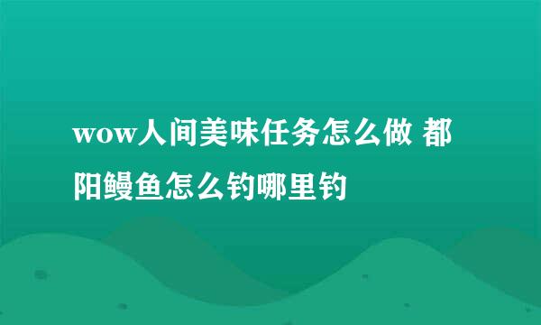 wow人间美味任务怎么做 都阳鳗鱼怎么钓哪里钓