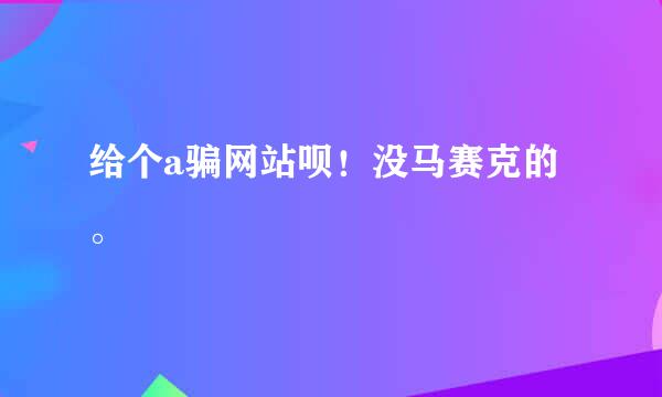 给个a骗网站呗！没马赛克的。