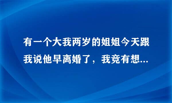 有一个大我两岁的姐姐今天跟我说他早离婚了，我竞有想做她男朋友的想法，我这是怎么啦，，，，。