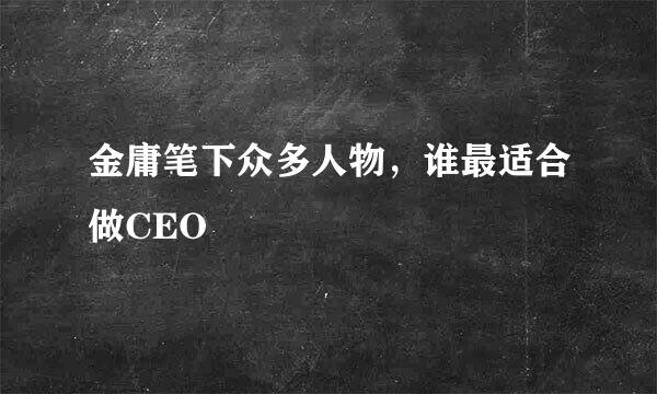 金庸笔下众多人物，谁最适合做CEO