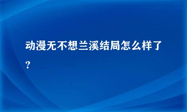 动漫无不想兰溪结局怎么样了？