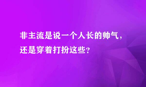 非主流是说一个人长的帅气，还是穿着打扮这些？