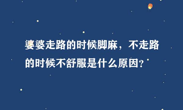 婆婆走路的时候脚麻，不走路的时候不舒服是什么原因？