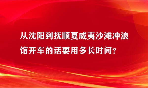 从沈阳到抚顺夏威夷沙滩冲浪馆开车的话要用多长时间？