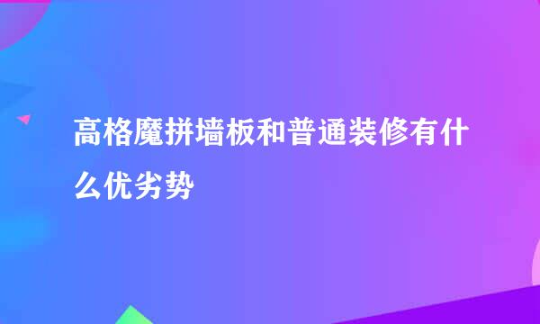 高格魔拼墙板和普通装修有什么优劣势