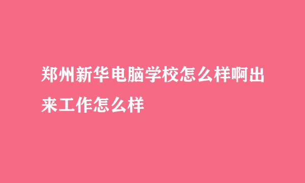 郑州新华电脑学校怎么样啊出来工作怎么样