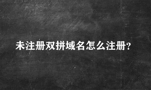 未注册双拼域名怎么注册？