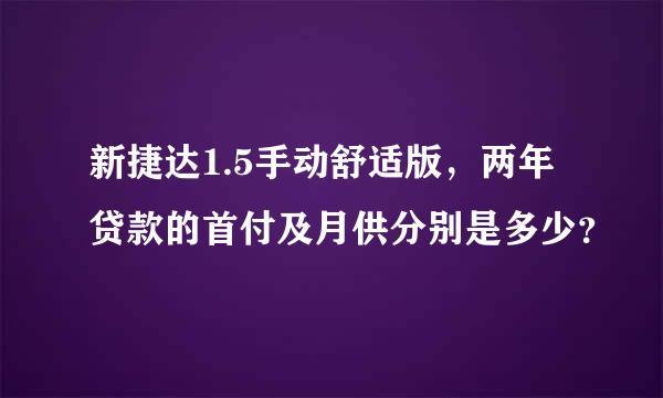 新捷达1.5手动舒适版，两年贷款的首付及月供分别是多少？