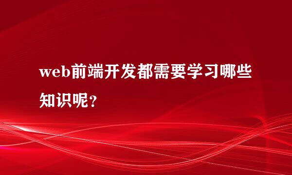 web前端开发都需要学习哪些知识呢？