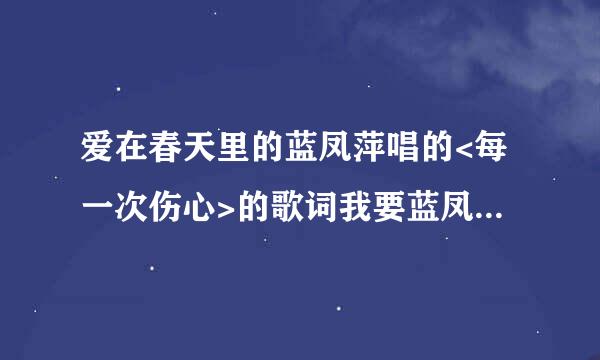 爱在春天里的蓝凤萍唱的<每一次伤心>的歌词我要蓝凤萍唱的 歌词要准确