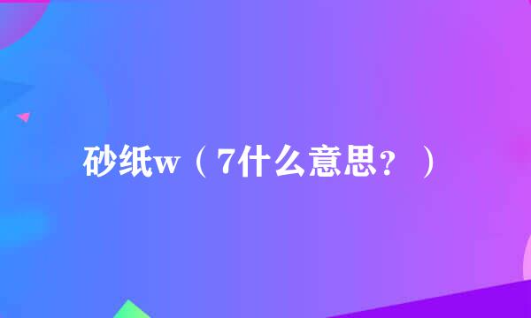 砂纸w（7什么意思？）