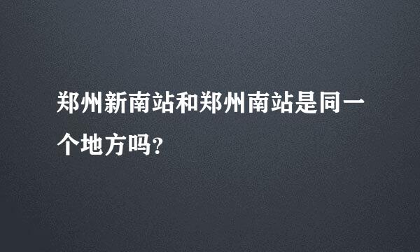 郑州新南站和郑州南站是同一个地方吗？