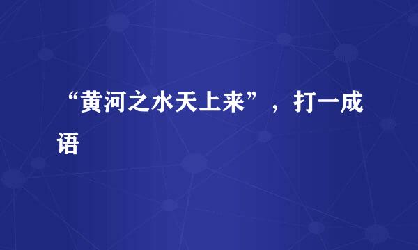 “黄河之水天上来”，打一成语