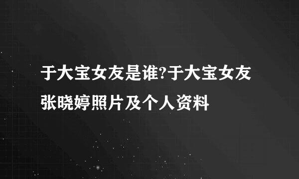 于大宝女友是谁?于大宝女友张晓婷照片及个人资料