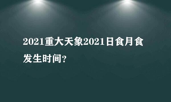 2021重大天象2021日食月食发生时间？