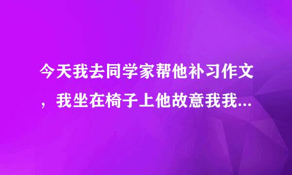 今天我去同学家帮他补习作文，我坐在椅子上他故意我我的笔扔到地上然后他去捡，之后他拿手机拍我裙底