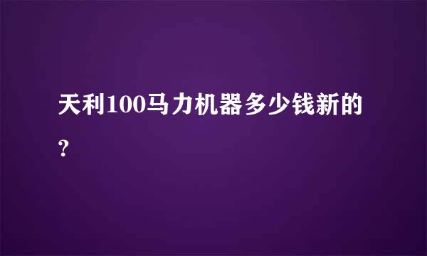 天利100马力机器多少钱新的？