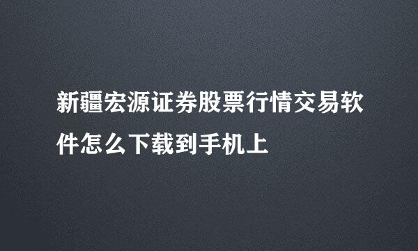 新疆宏源证券股票行情交易软件怎么下载到手机上