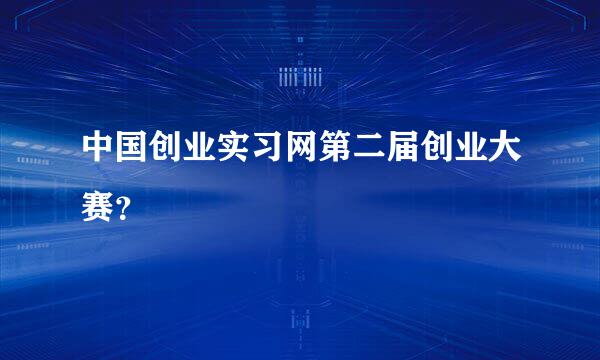 中国创业实习网第二届创业大赛？