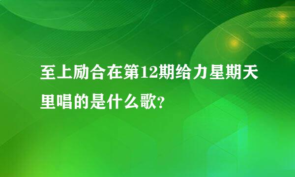 至上励合在第12期给力星期天里唱的是什么歌？