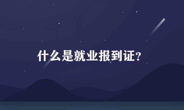 什么是就业报到证？