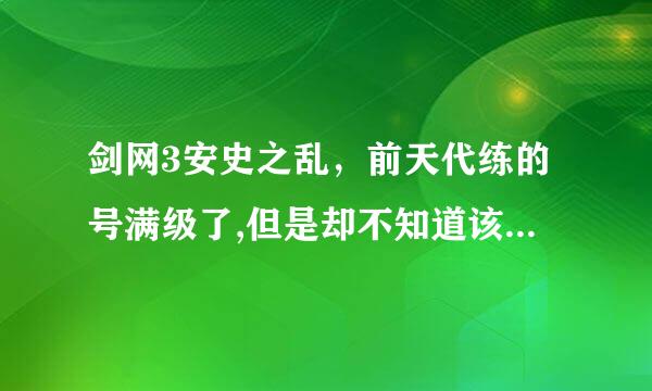 剑网3安史之乱，前天代练的号满级了,但是却不知道该做什么了。。。