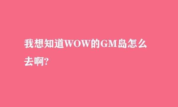 我想知道WOW的GM岛怎么去啊?